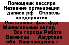 Помощник кассира › Название организации ­ диписи.рф › Отрасль предприятия ­ Рестораны, фастфуд › Минимальный оклад ­ 25 000 - Все города Работа » Вакансии   . Амурская обл.,Благовещенск г.